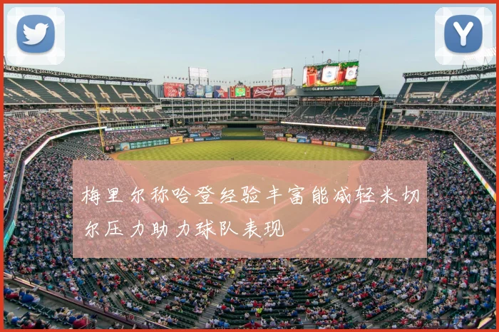 梅里尔称哈登经验丰富能减轻米切尔压力助力球队表现