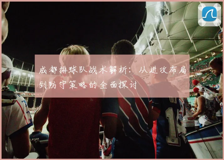 成都排球队战术解析：从进攻布局到防守策略的全面探讨