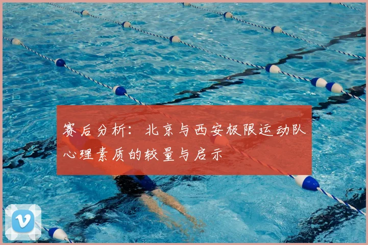 赛后分析：北京与西安极限运动队心理素质的较量与启示