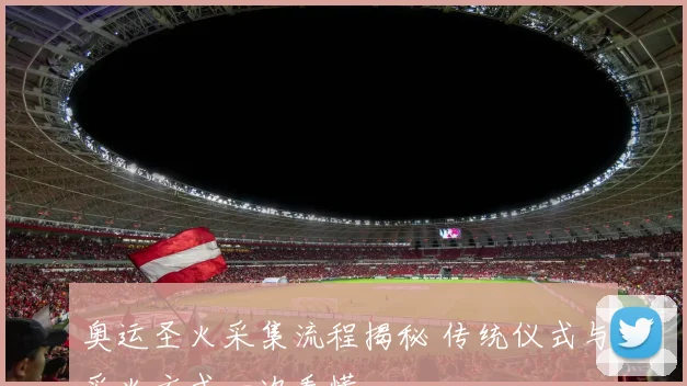 奥运圣火采集流程揭秘 传统仪式与采火方式一次看懂