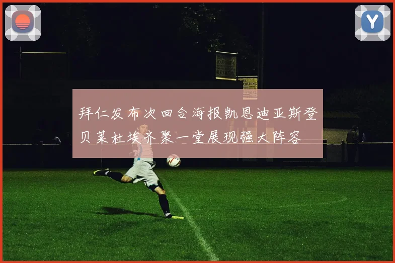 拜仁发布次回合海报凯恩迪亚斯登贝莱杜埃齐聚一堂展现强大阵容