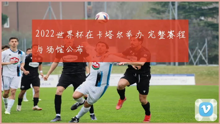 2022世界杯在卡塔尔举办 完整赛程与场馆公布