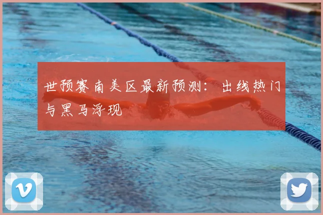 世预赛南美区最新预测:出线热门与黑马浮现