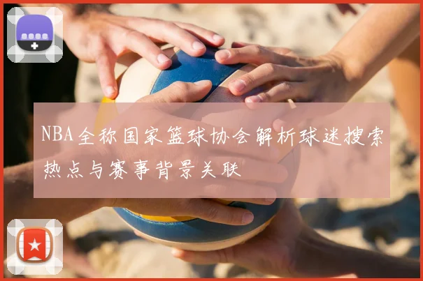 NBA全称国家篮球协会解析球迷搜索热点与赛事背景关联
