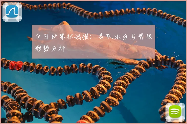 今日世界杯战报：各队比分与晋级形势分析