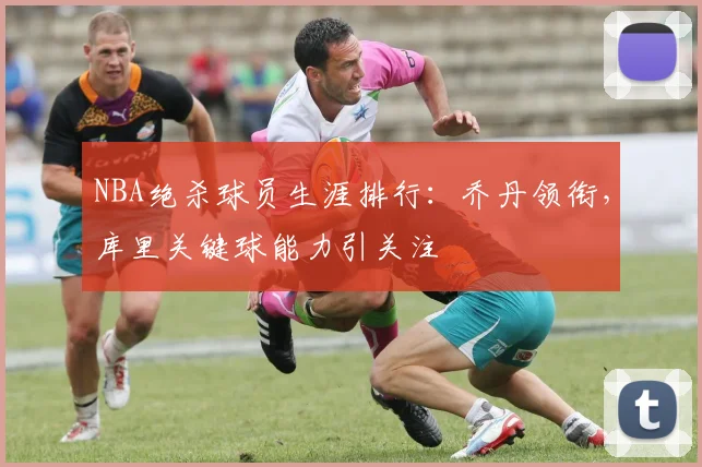 NBA绝杀球员生涯排行：乔丹领衔，库里关键球能力引关注