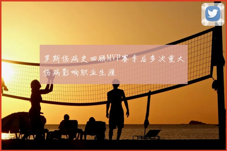 罗斯伤病史回顾MVP赛季后多次重大伤病影响职业生涯