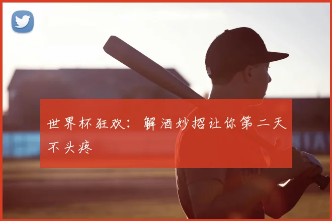 世界杯狂欢：解酒妙招让你第二天不头疼