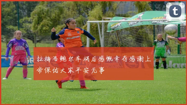 拉梅洛鲍尔车祸后感慨幸存感谢上帝保佑大家平安无事