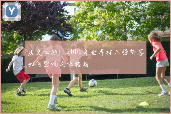 历史回顾：2006年世界杯八强阵容如何影响足坛格局