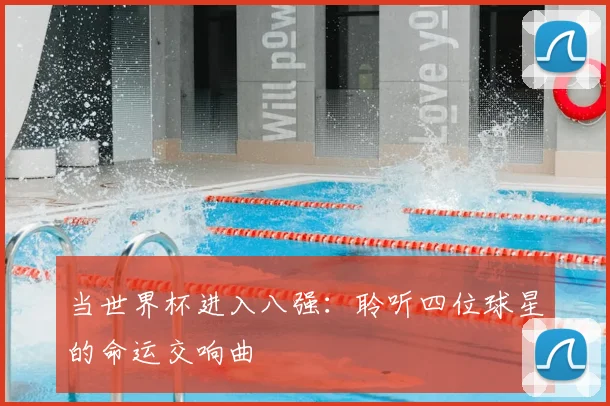 当世界杯进入八强:聆听四位球星的命运交响曲