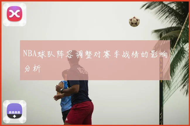 NBA球队阵容调整对赛季战绩的影响分析
