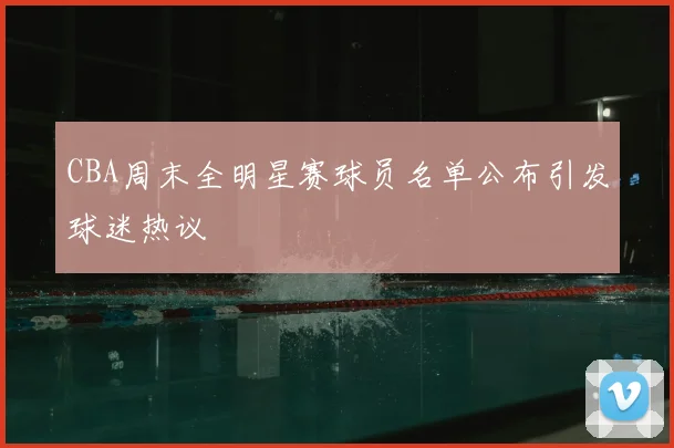 CBA周末全明星赛球员名单公布引发球迷热议