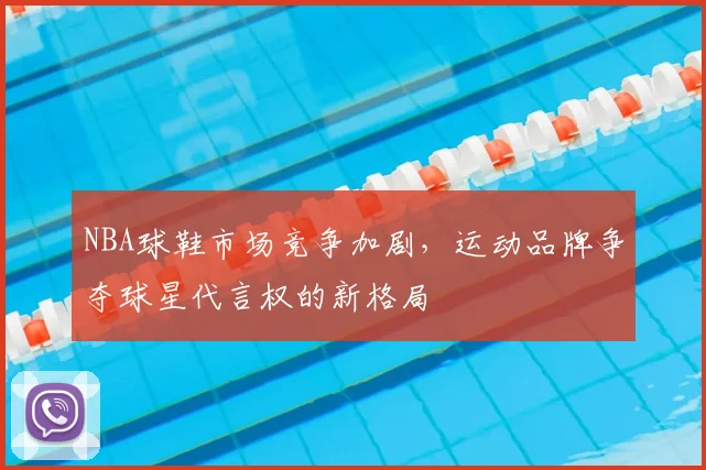 NBA球鞋市场竞争加剧,运动品牌争夺球星代言权的新格局