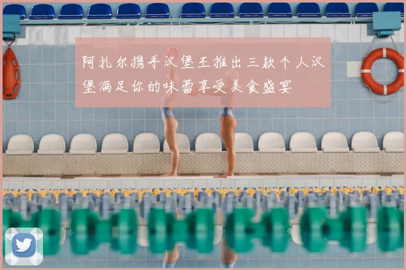阿扎尔携手汉堡王推出三款个人汉堡满足你的味蕾享受美食盛宴