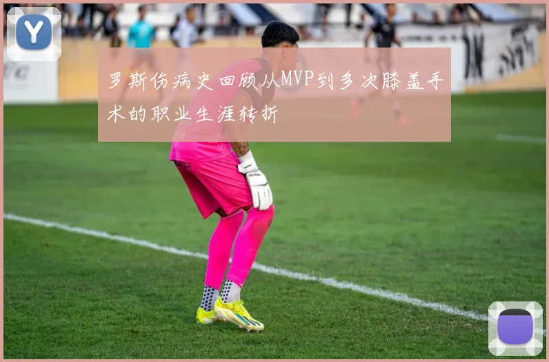 罗斯伤病史回顾从MVP到多次膝盖手术的职业生涯转折