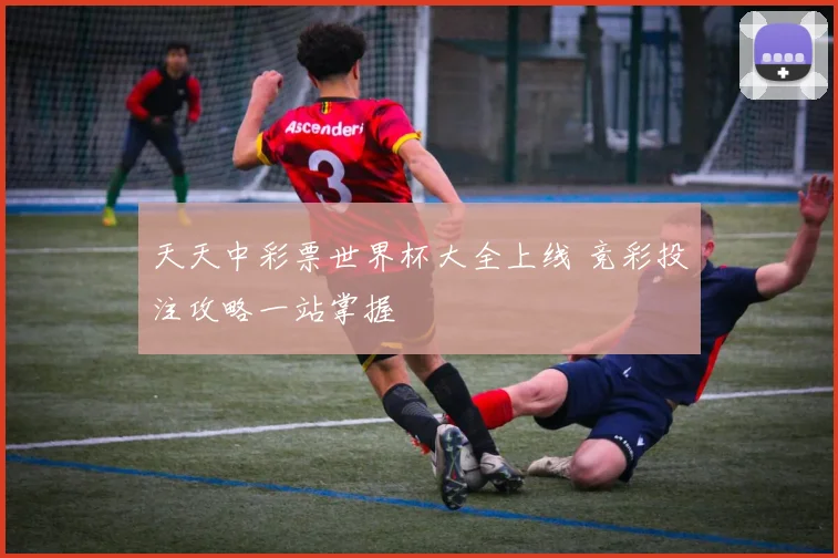 天天中彩票世界杯大全上线 竞彩投注攻略一站掌握