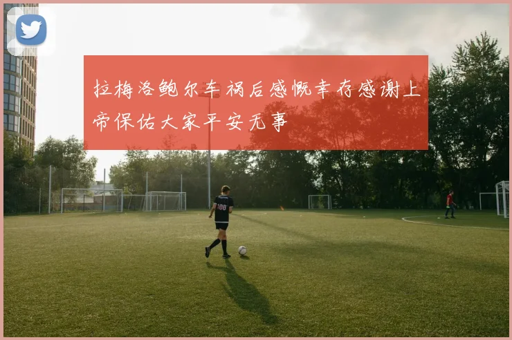 拉梅洛鲍尔车祸后感慨幸存感谢上帝保佑大家平安无事