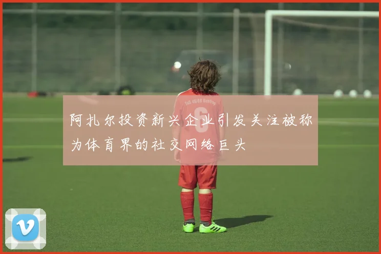 阿扎尔投资新兴企业引发关注被称为体育界的社交网络巨头