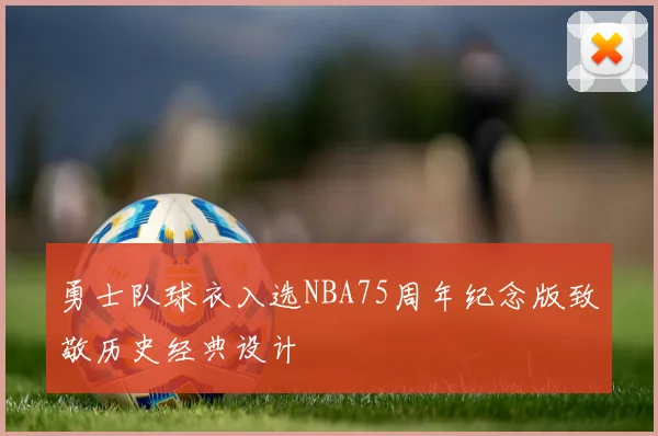勇士队球衣入选NBA75周年纪念版致敬历史经典设计