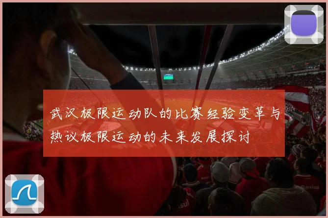 武汉极限运动队的比赛经验变革与热议极限运动的未来发展探讨