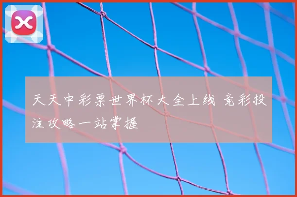 天天中彩票世界杯大全上线 竞彩投注攻略一站掌握