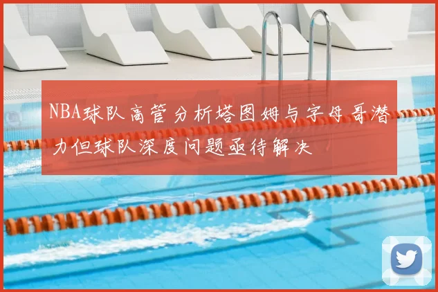 NBA球队高管分析塔图姆与字母哥潜力但球队深度问题亟待解决
