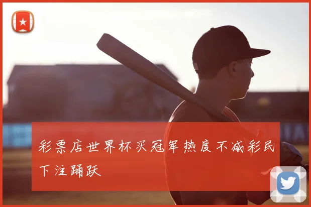 彩票店世界杯买冠军热度不减彩民下注踊跃