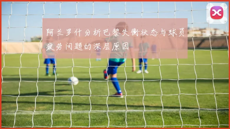阿兰罗什分析巴黎失衡状态与球员疲劳问题的深层原因