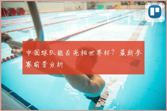 中国球队能否亮相世界杯？最新参赛前景分析