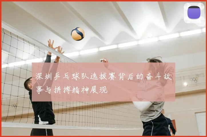 深圳乒乓球队选拔赛背后的奋斗故事与拼搏精神展现