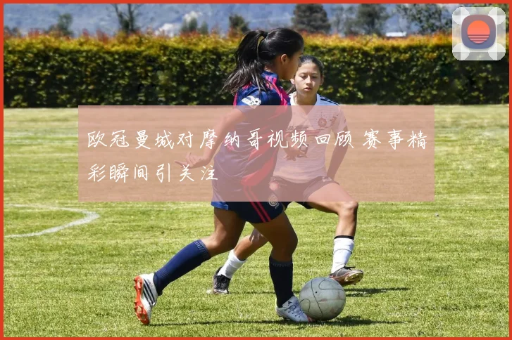 欧冠曼城对摩纳哥视频回顾 赛事精彩瞬间引关注