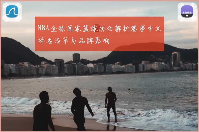 NBA全称国家篮球协会解析赛事中文译名沿革与品牌影响
