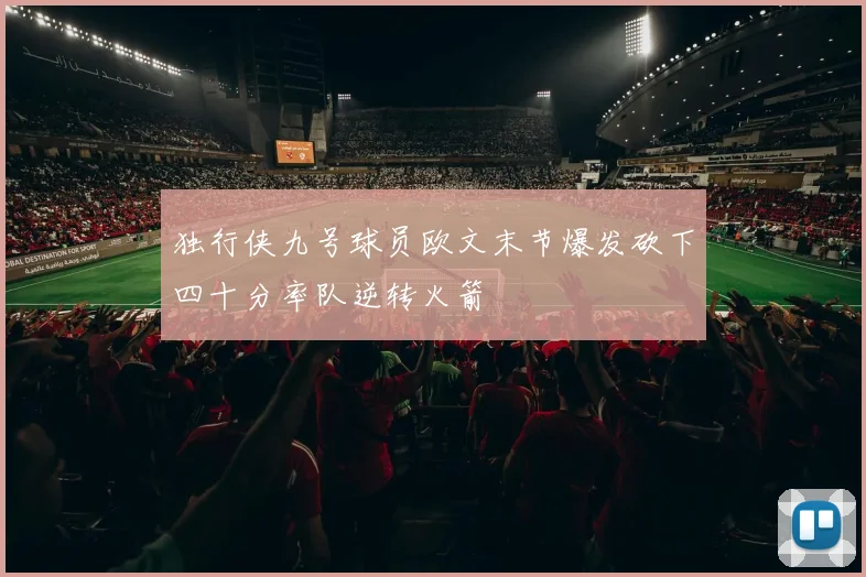 独行侠九号球员欧文末节爆发砍下四十分率队逆转火箭