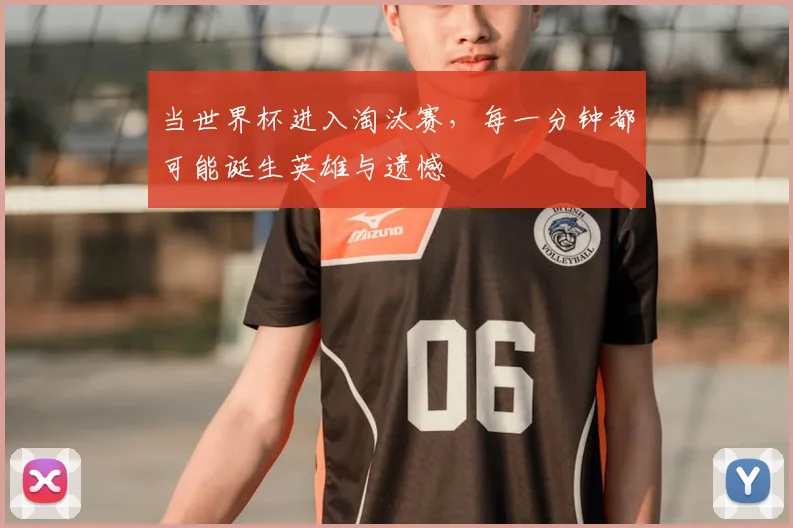 当世界杯进入淘汰赛,每一分钟都可能诞生英雄与遗憾