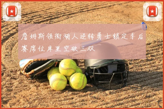 詹姆斯领衔湖人逆转勇士锁定季后赛席位库里空砍三双