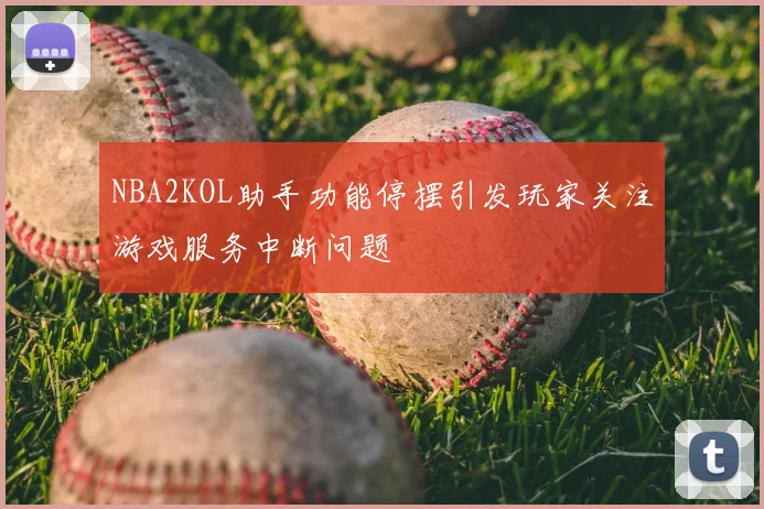 NBA2KOL助手功能停摆引发玩家关注游戏服务中断问题