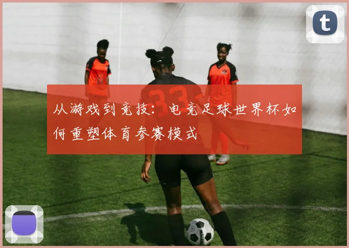从游戏到竞技：电竞足球世界杯如何重塑体育参赛模式