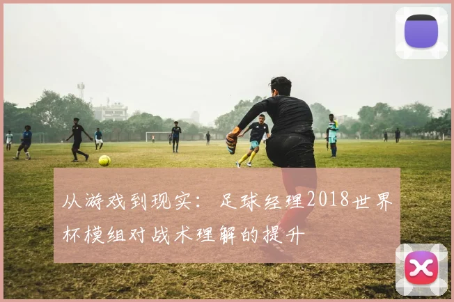 从游戏到现实：足球经理2018世界杯模组对战术理解的提升