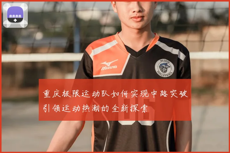 重庆极限运动队如何实现中路突破引领运动热潮的全新探索