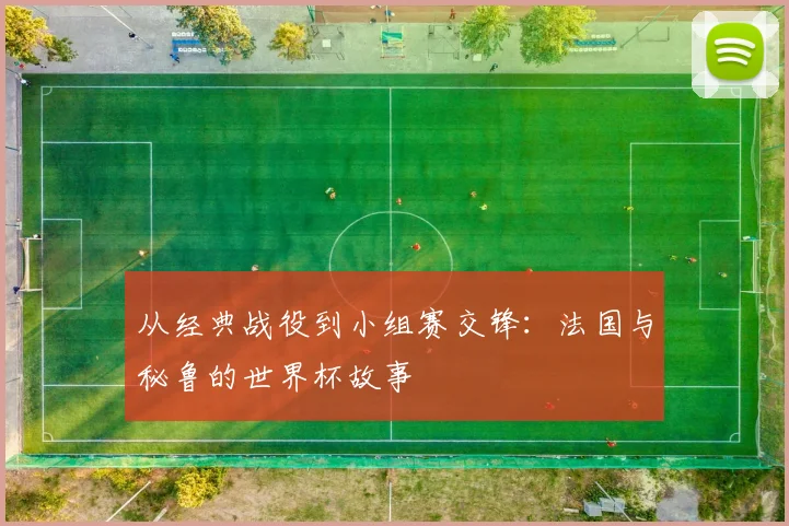 从经典战役到小组赛交锋:法国与秘鲁的世界杯故事